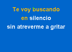 Te voy buscando
en silencio

sin atreverme a gritar