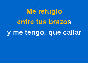 Me refugio
entre tus brazos

y me tengo, que callar