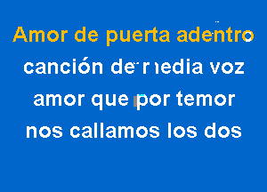 Amor de puerta ade-htro
canci6n de'rledia voz

amor que por temor
nos callamos los dos