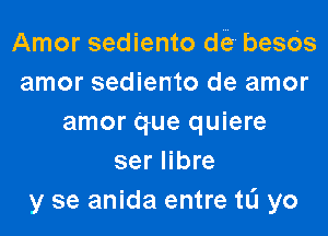 Amor sediento di? besOs
amor sediento de amor

amor Que quiere
ser Iibre
y se anida entre tL'I yo