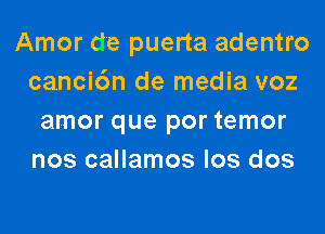 Amor de puerta adentro
canci6n de media voz
amor que por temor
nos callamos los dos