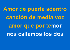 Amor de puerta adentro
canci6n de media voz
a'i'mor que por temor
nos callamos los dos