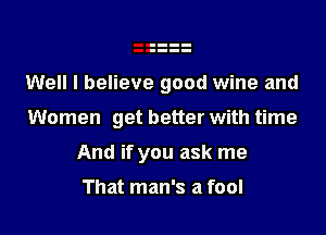 Well I believe good wine and

Women get better with time

And if you ask me

That man's a fool