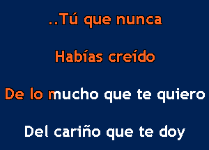 ..Tl1 que nunca
Habias creido
De lo mucho que te quiero

Del caririo que te doy