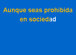 Aunque seas prohibida
en sociedad