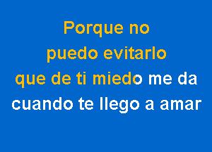 Porque no
puedo evitarlo

que de ti miedo me da
cuando te Ilego a amar