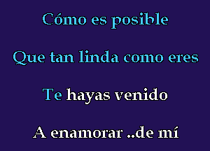 C61110 es posible
Que tan linda como eres
Te hayas venido

A enamorar ..de mi