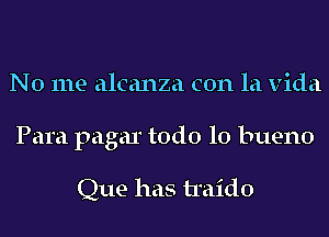 No me alcanza con la Vida
Para pagar todo lo bueno

Que has traido