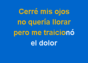 Cerw mis ojos
no queria llorar

pero me traicion6
el dolor