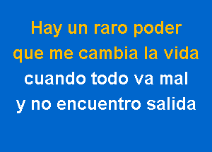 Hay un raro poder
que me cambia la Vida

cuando todo va mal
y no encuentro salida