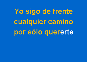 Yo sigo de frente
cualquier camino

por s6lo quererte