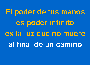 El poder de tus manos
es poder infinito
es la luz que no muere
al final de un camino