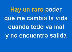 Hay un raro poder
que me cambia la Vida

cuando todo va mal
y no encuentro salida