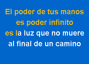 El poder de tus manos
es poder infinito
es la luz que no muere
al final de un camino