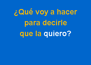 g,Qu6. voy a hacer
para decirle

que la quiero?