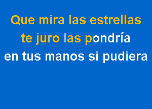 Que mira Ias estrellas
te juro las pondria

en tus manos si pudiera