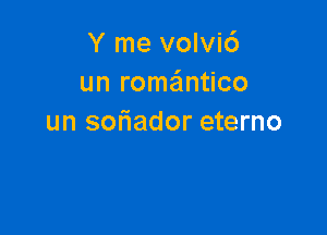 Y me volvi6
un romantico

un soriador eterno