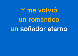 Y me volvi6
un romantico

un soriador eterno