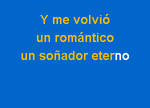 Y me volvi6
un romantico

un soriador eterno