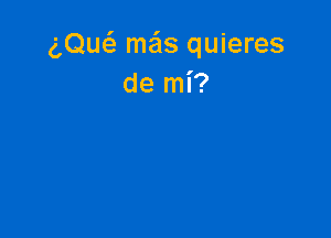 (DE mas quieres
de mi?