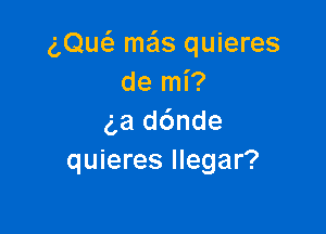 g,Quc5. me'ls quieres
de mi?

g,a d6nde
quieres Ilegar?