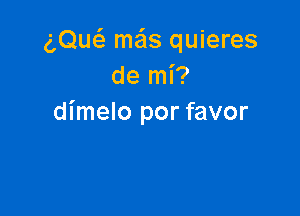 (DE mas quieres
de mi?

dimelo por favor