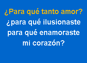 gPara qw tanto amor?
(para que'z ilusionaste

para qw enamoraste
mi corazdn?