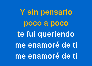 Y sin pensarlo
poco a poco

te fui queriendo
me enamow de ti
me enamow de ti