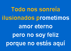 Todo nos sonreia
ilusionados prometimos
amor eterno
pero no soy feliz
porque no esteis aqui
