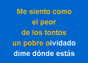 Me siento como
elpeor

de los tontos
un pobre olvidado
dime d6nde este'is