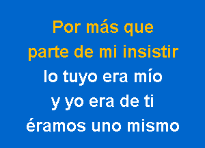 Por ma'ls que
parte de mi insistir

lo tuyo era mio
y yo era de ti
Qamos uno mismo