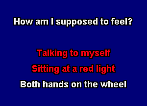 How am I supposed to feel?

Both hands on the wheel