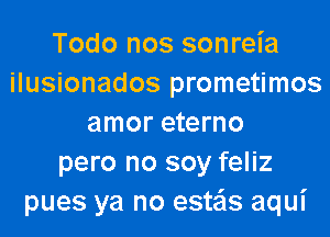 Todo nos sonreia
ilusionados prometimos
amor eterno
pero no soy feliz
pues ya no esteis aqui