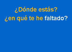 g,D6nde estas?
aen que'e te he faltado?