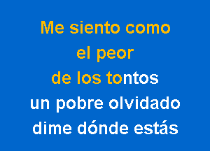 Me siento como
elpeor

de los tontos
un pobre olvidado
dime d6nde este'is