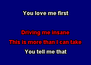 You love me first

You tell me that