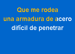 Que me rodea
una armadura de acero

dificil de penetrar