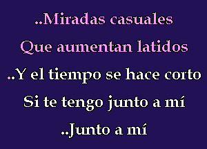 Miradas casuales
Que aumentan latidos
..Y el tiempo se hace corto
Si te tengo junto a 111i

..Junt0 a 111i