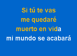 Si tli te vas
me quedaw

muerto en Vida
mi mundo se acabarei