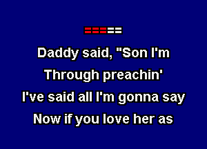 Daddy said, Son I'm
Through preachin'

I've said all I'm gonna say
Now if you love her as