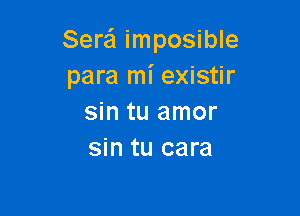 Sera imposible
para mi existir

sin tu amor
sin tu cara