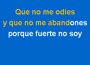 Que no me odies
y que no me abandones

porque fuerte no soy