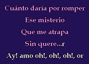 Cueinto daria por romper
Ese misterio
Que me atrapa
Sin quere...r

Ay! amo 011!, 011!, 011!, 0r
