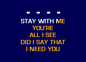 STAY WITH ME
YOU'RE

ALL I SEE

DID I SAY THAT
I NEED YOU