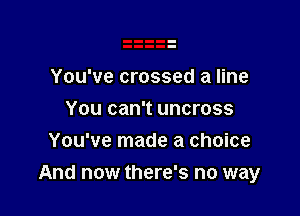 You've crossed a line

You can't uncross
You've made a choice

And now there's no way