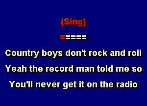 Country boys don1 rock and roll
Yeah the record man told me so

You'll never get it on the radio
