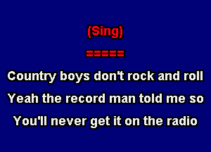 Country boys don1 rock and roll
Yeah the record man told me so

You'll never get it on the radio