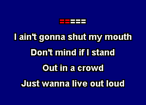 l ain1 gonna shut my mouth

DonT mind ifl stand
Out in a crowd

Just wanna live out loud