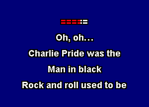 Oh, oh...

Charlie Pride was the
Man in black

Rock and roll used to be