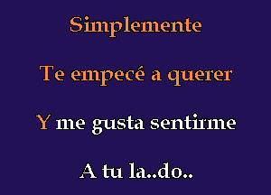 Simplemente
Te empec? a querer

Y me gusta sentinne

A tu la..do.. l